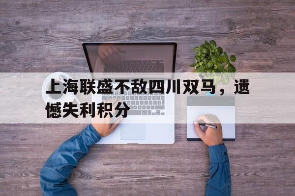 爱游戏体育官方入口-关于上海联盛不敌四川双马，遗憾失利积分的信息